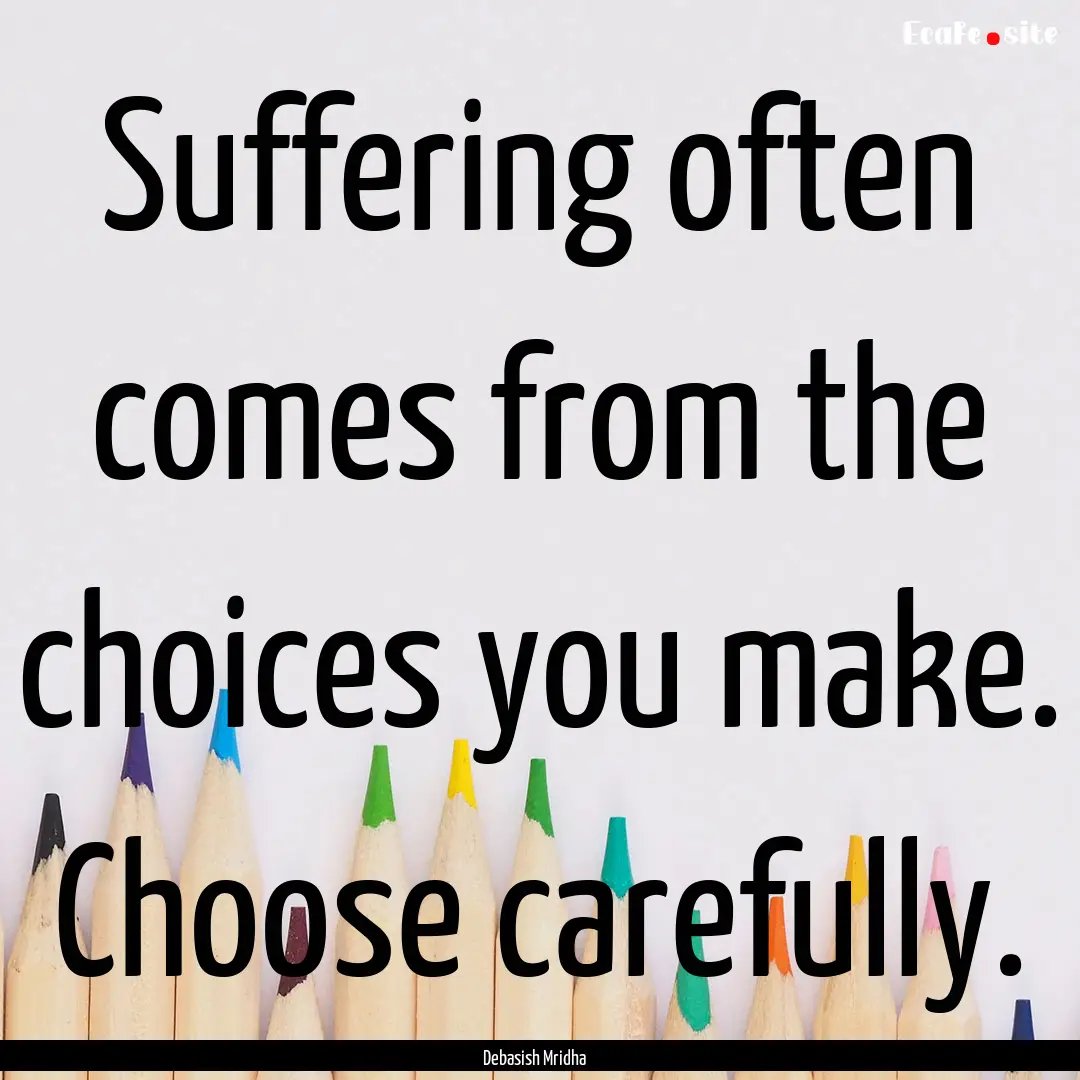 Suffering often comes from the choices you.... : Quote by Debasish Mridha