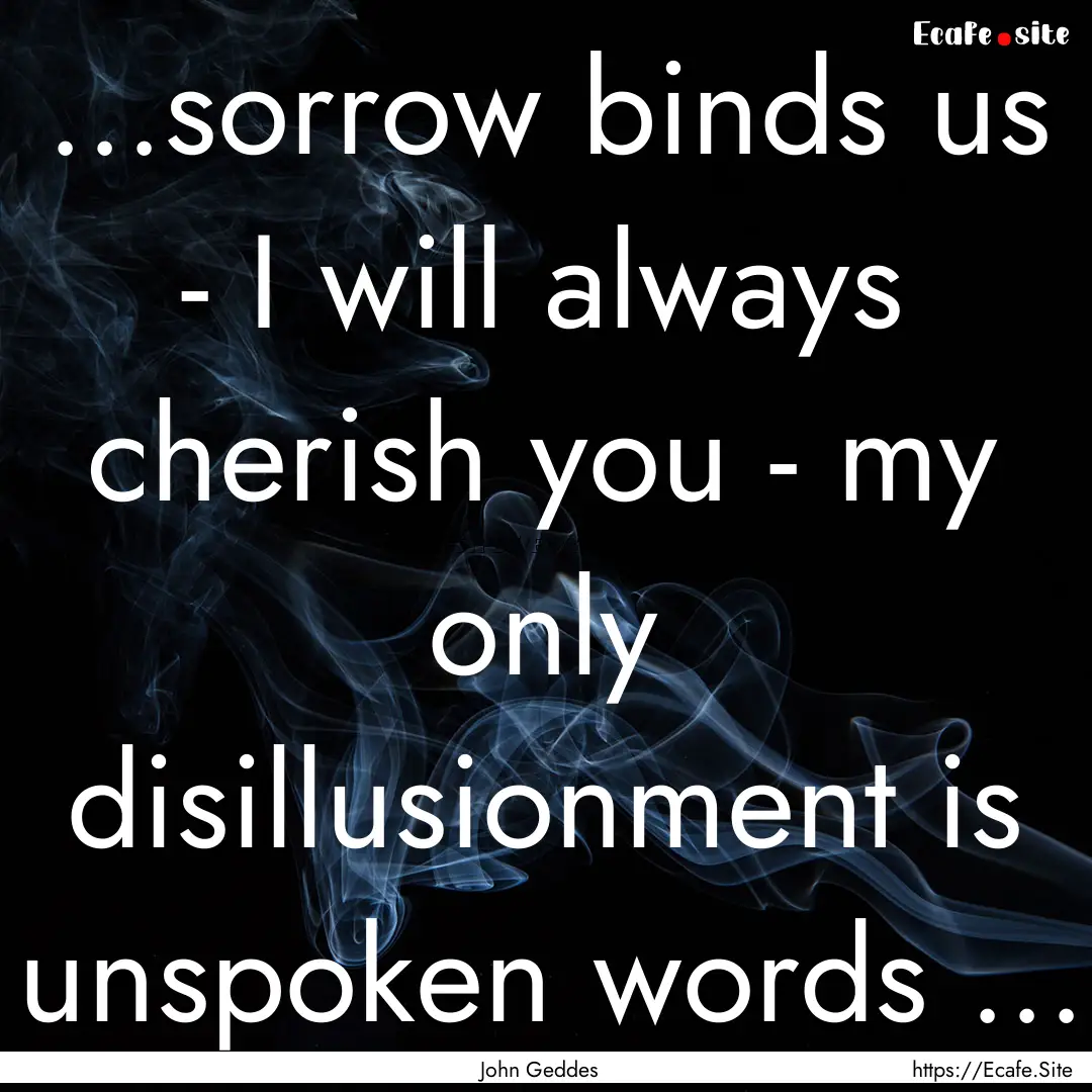 ...sorrow binds us - I will always cherish.... : Quote by John Geddes