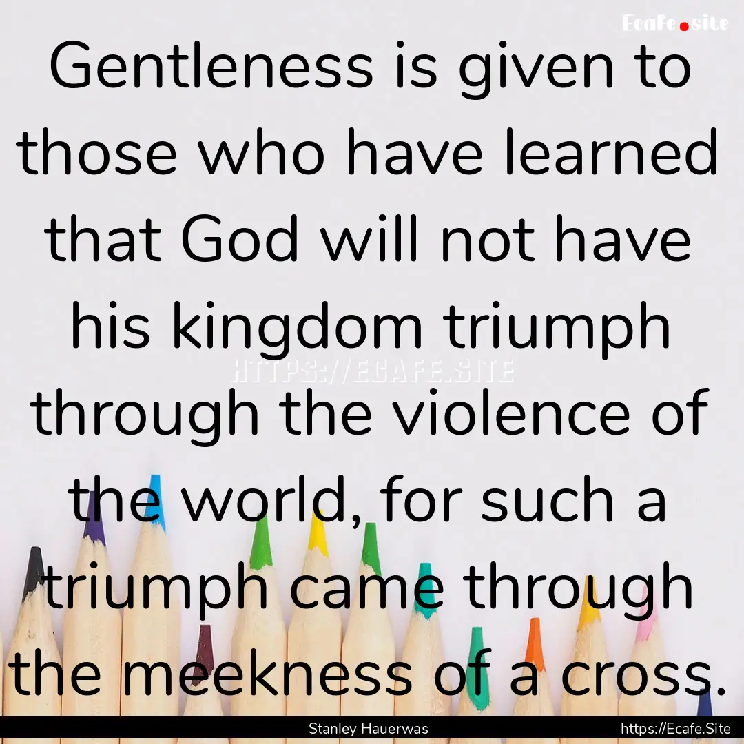 Gentleness is given to those who have learned.... : Quote by Stanley Hauerwas