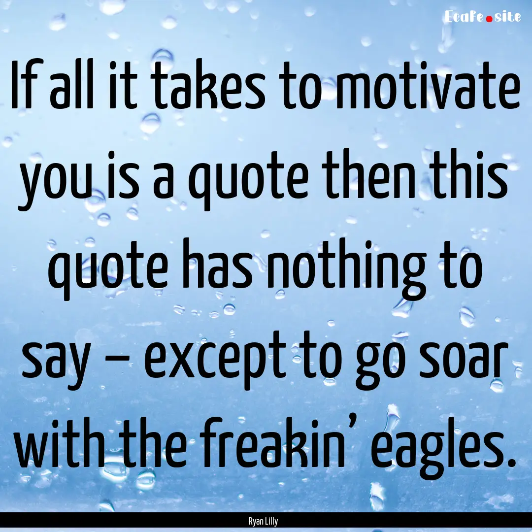 If all it takes to motivate you is a quote.... : Quote by Ryan Lilly