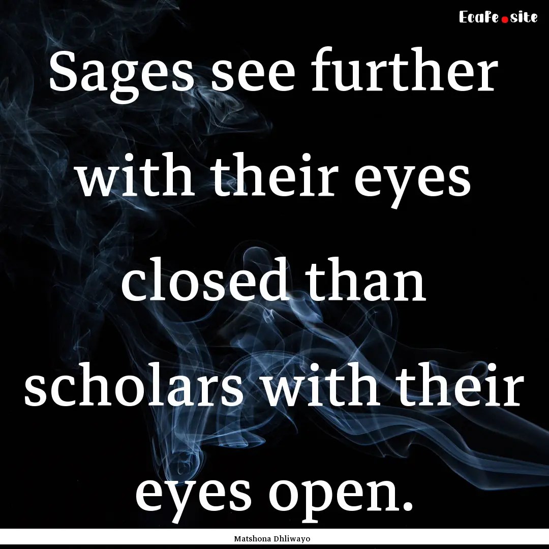 Sages see further with their eyes closed.... : Quote by Matshona Dhliwayo