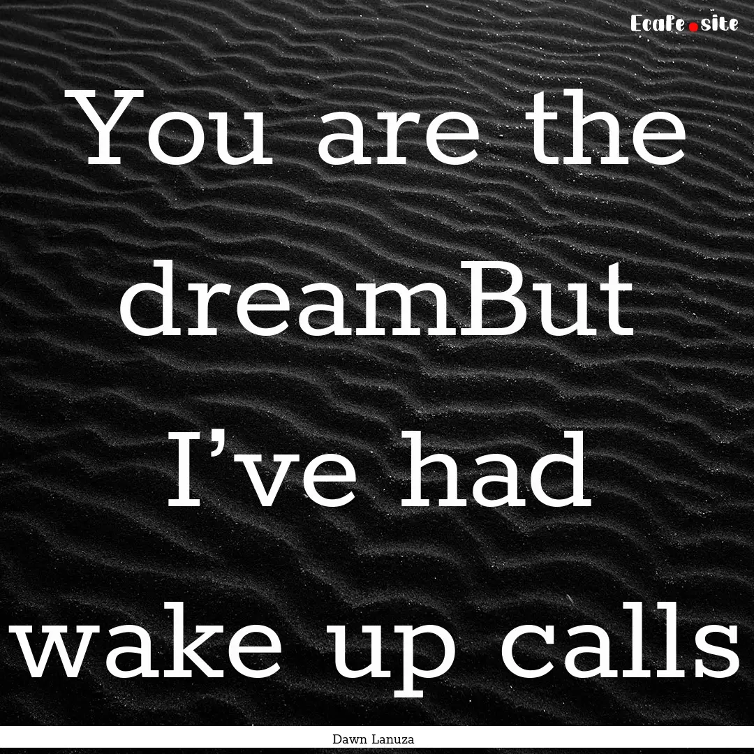 You are the dreamBut I’ve had wake up calls.... : Quote by Dawn Lanuza