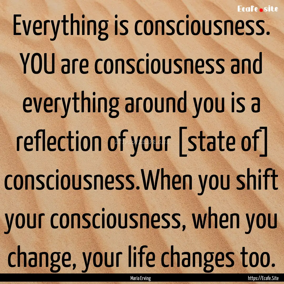 Everything is consciousness. YOU are consciousness.... : Quote by Maria Erving