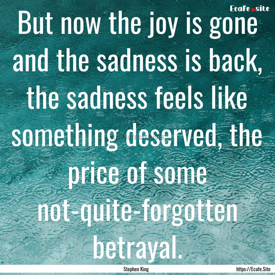 But now the joy is gone and the sadness is.... : Quote by Stephen King