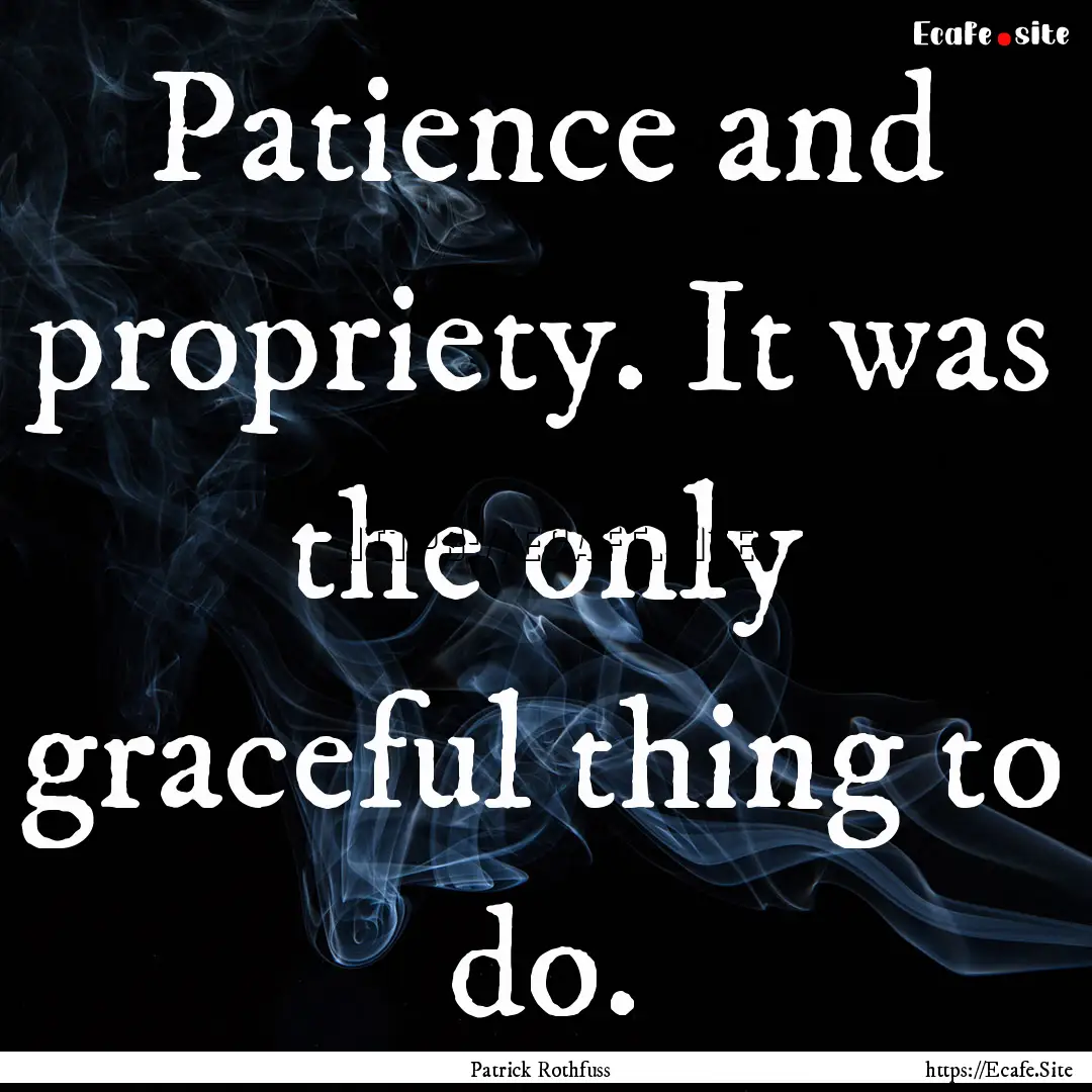 Patience and propriety. It was the only graceful.... : Quote by Patrick Rothfuss