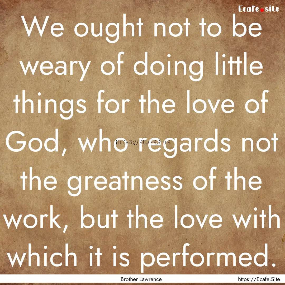 We ought not to be weary of doing little.... : Quote by Brother Lawrence