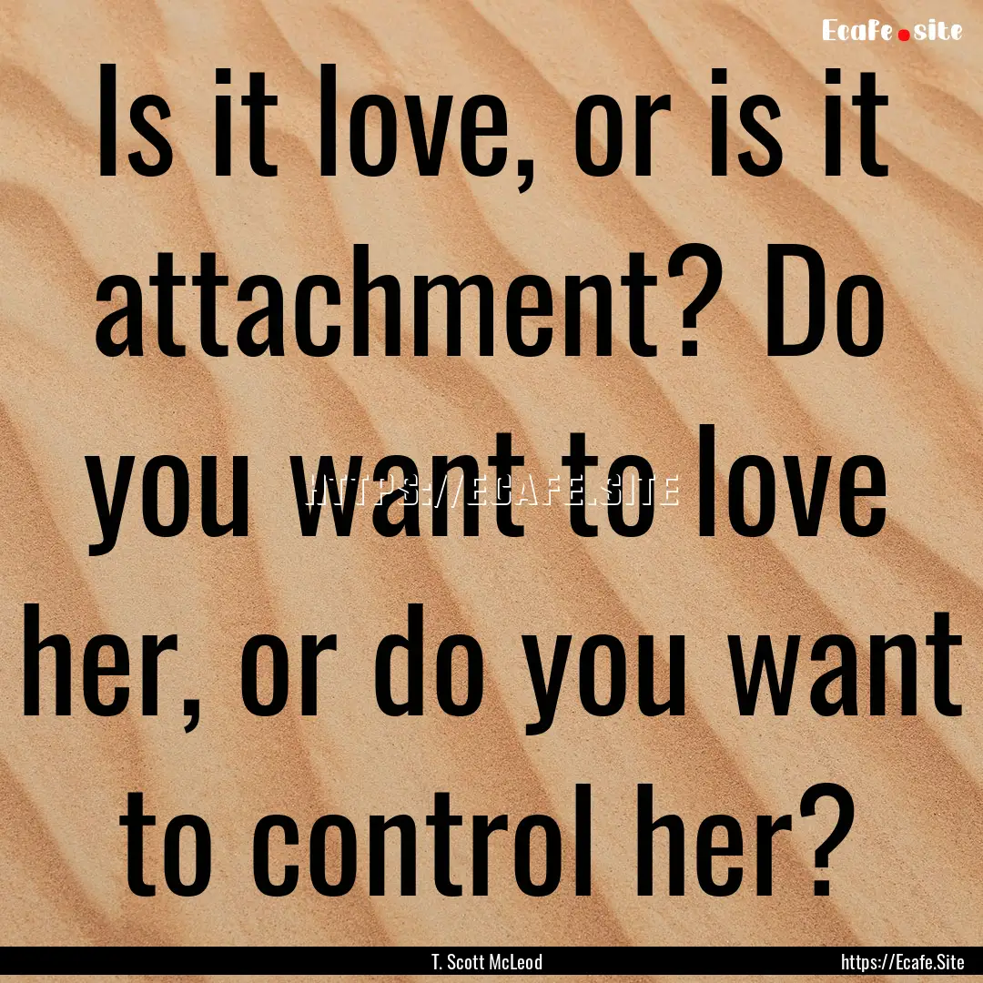 Is it love, or is it attachment? Do you want.... : Quote by T. Scott McLeod