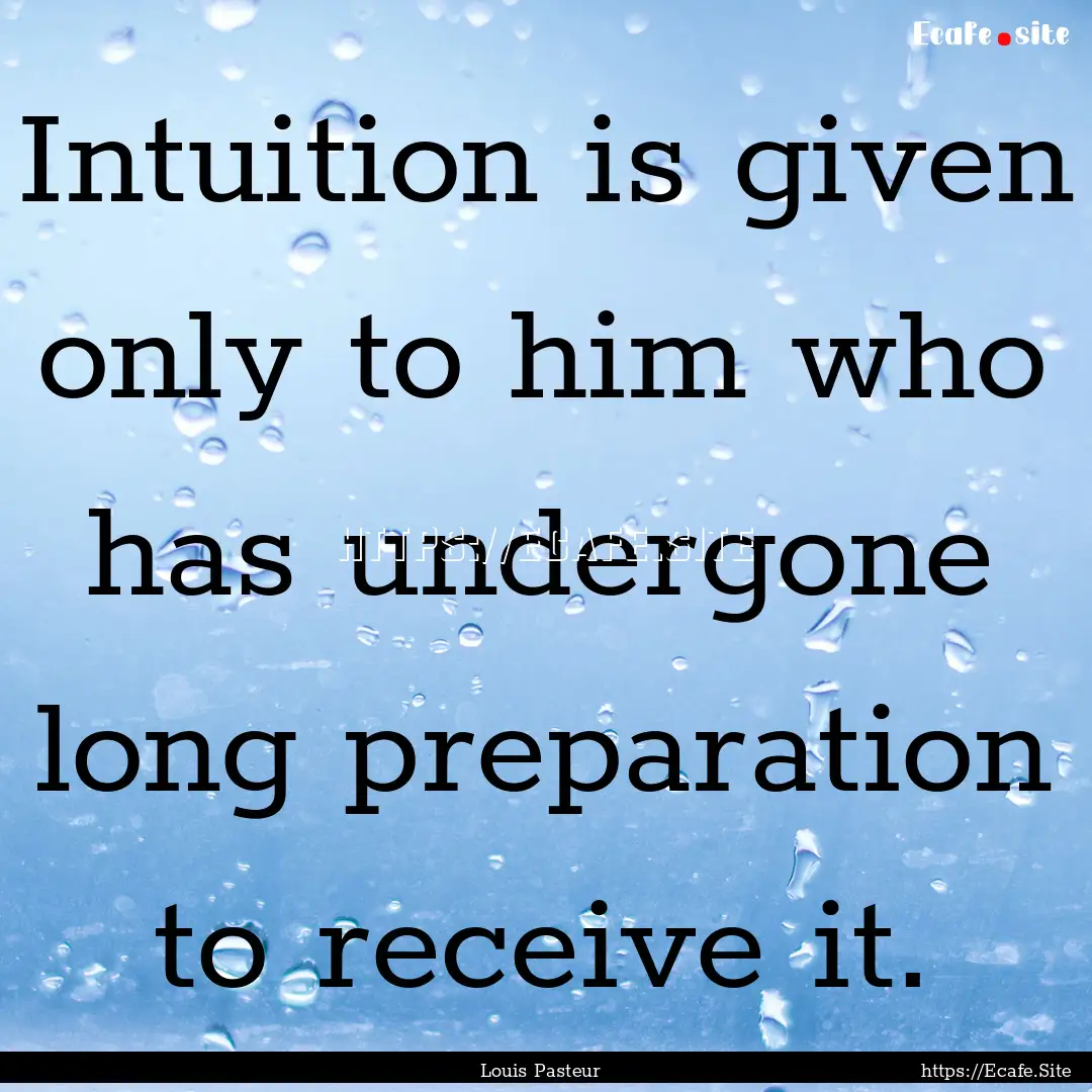 Intuition is given only to him who has undergone.... : Quote by Louis Pasteur