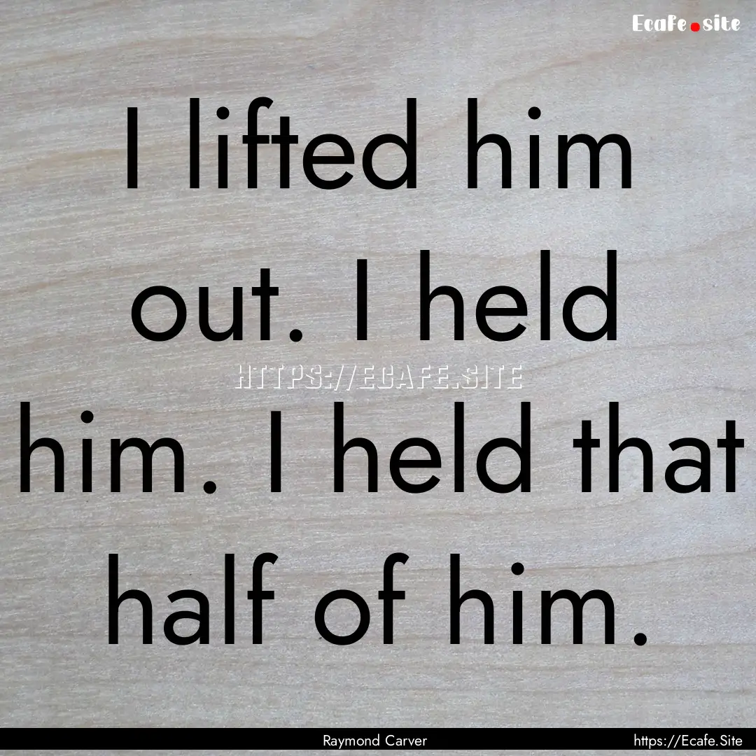 I lifted him out. I held him. I held that.... : Quote by Raymond Carver