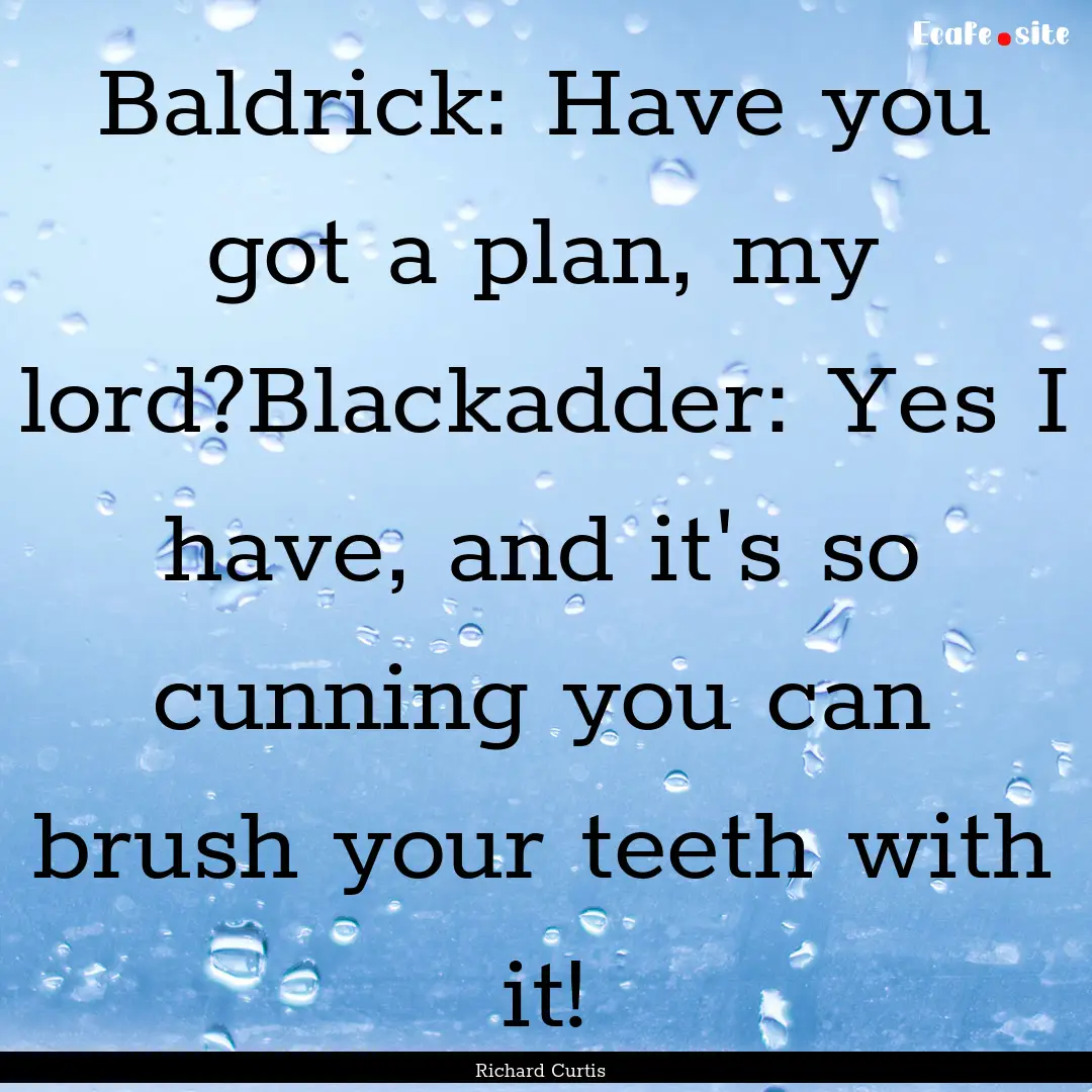 Baldrick: Have you got a plan, my lord?Blackadder:.... : Quote by Richard Curtis