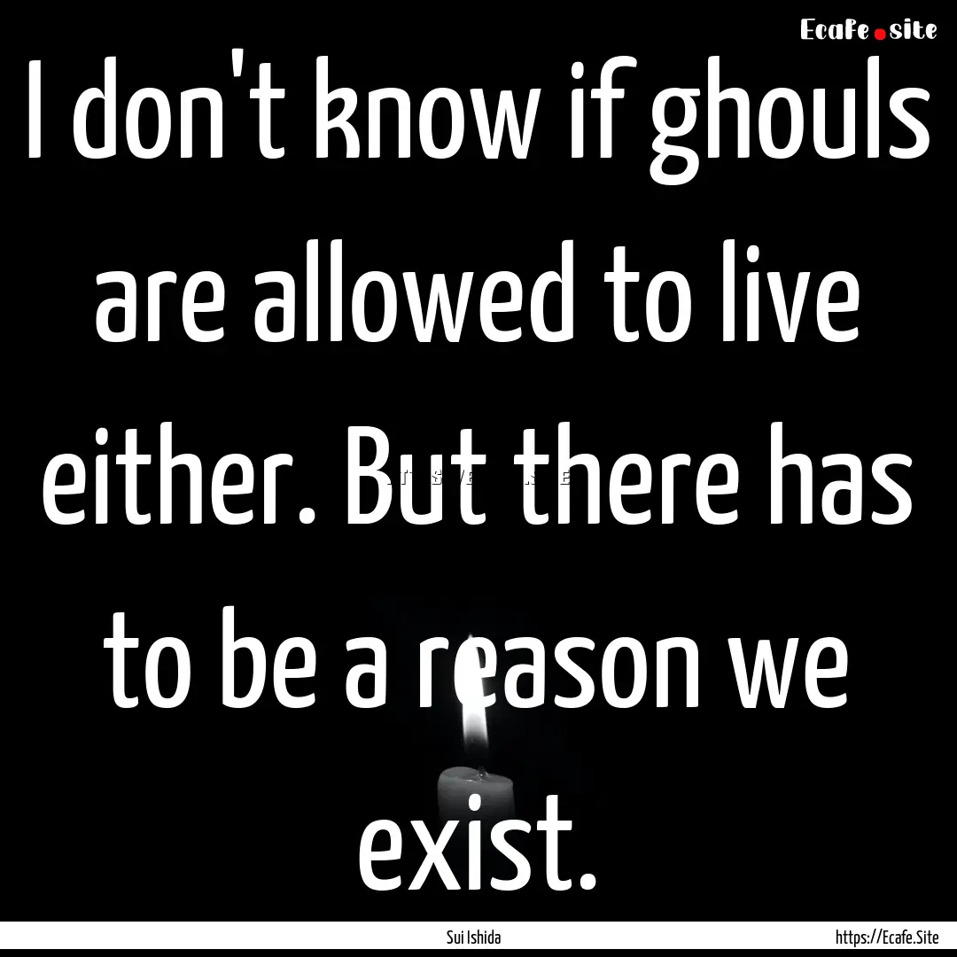 I don't know if ghouls are allowed to live.... : Quote by Sui Ishida