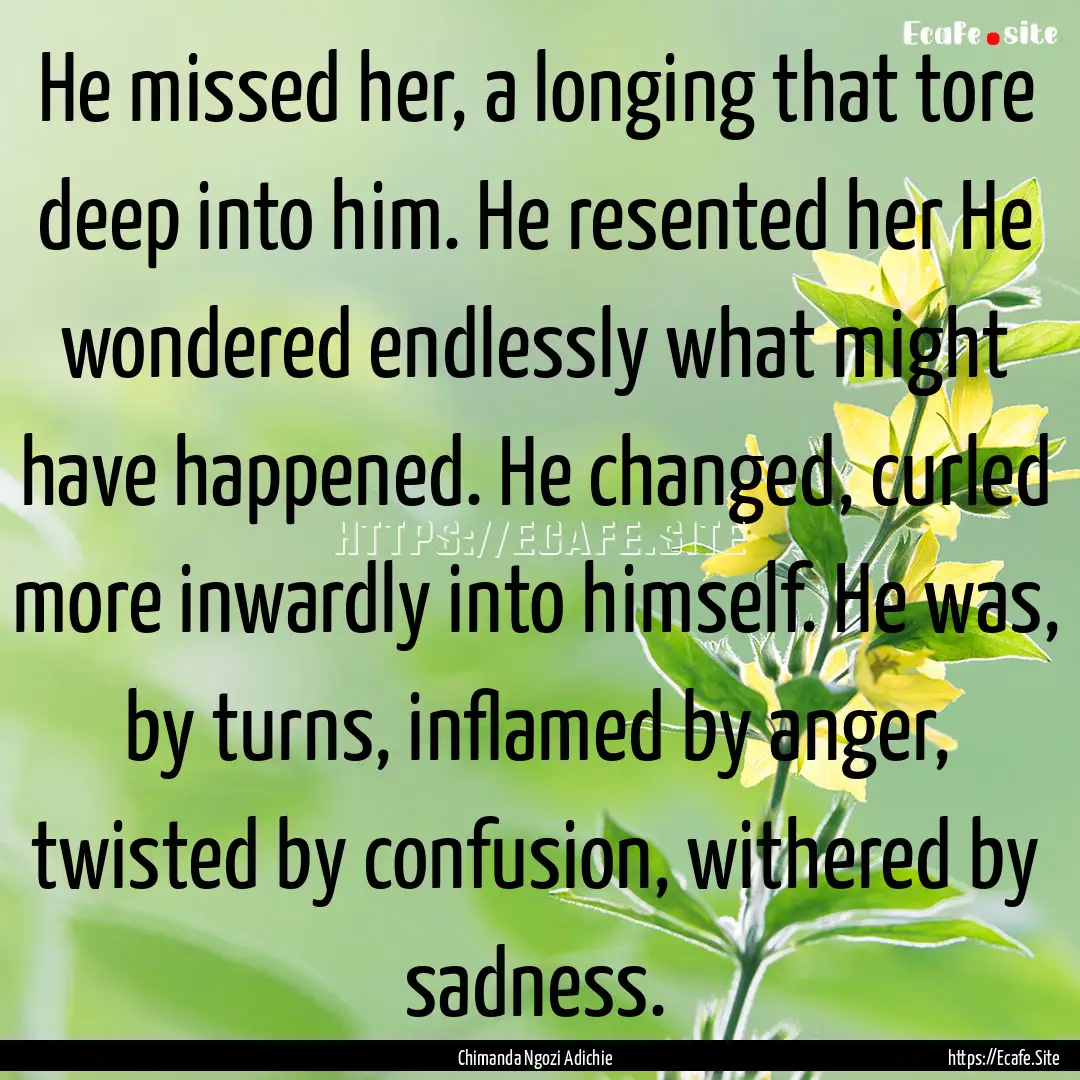 He missed her, a longing that tore deep into.... : Quote by Chimanda Ngozi Adichie