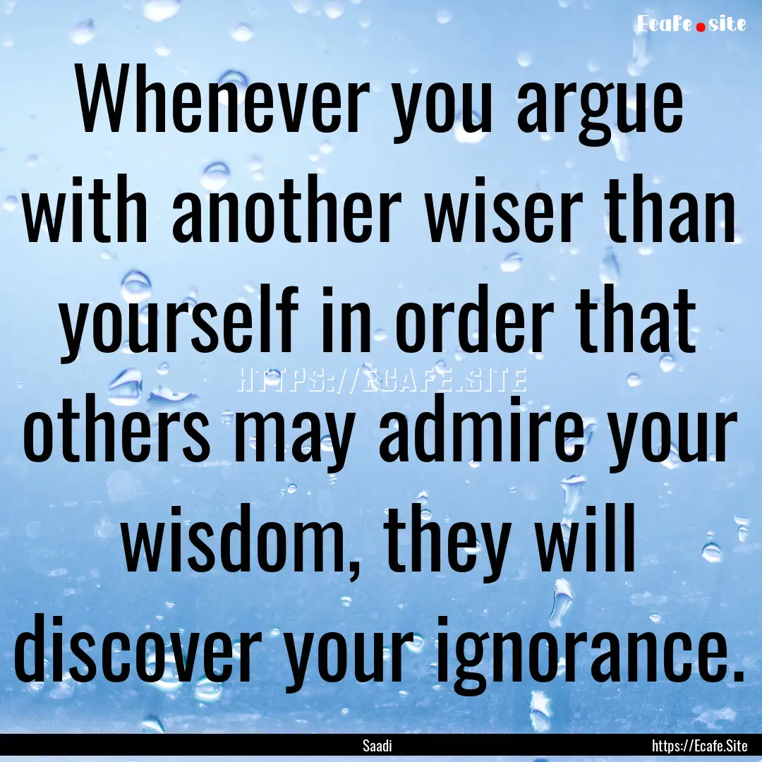 Whenever you argue with another wiser than.... : Quote by Saadi