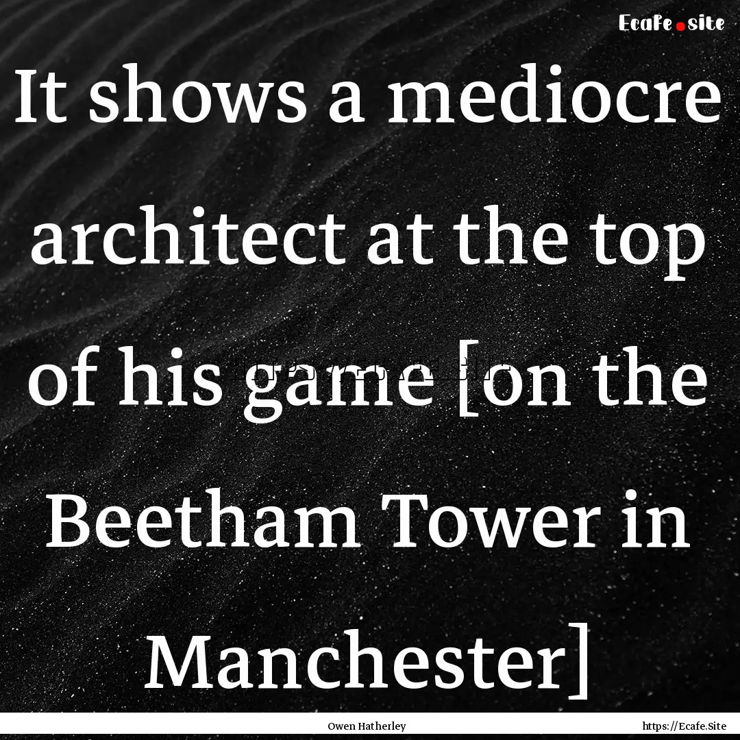 It shows a mediocre architect at the top.... : Quote by Owen Hatherley