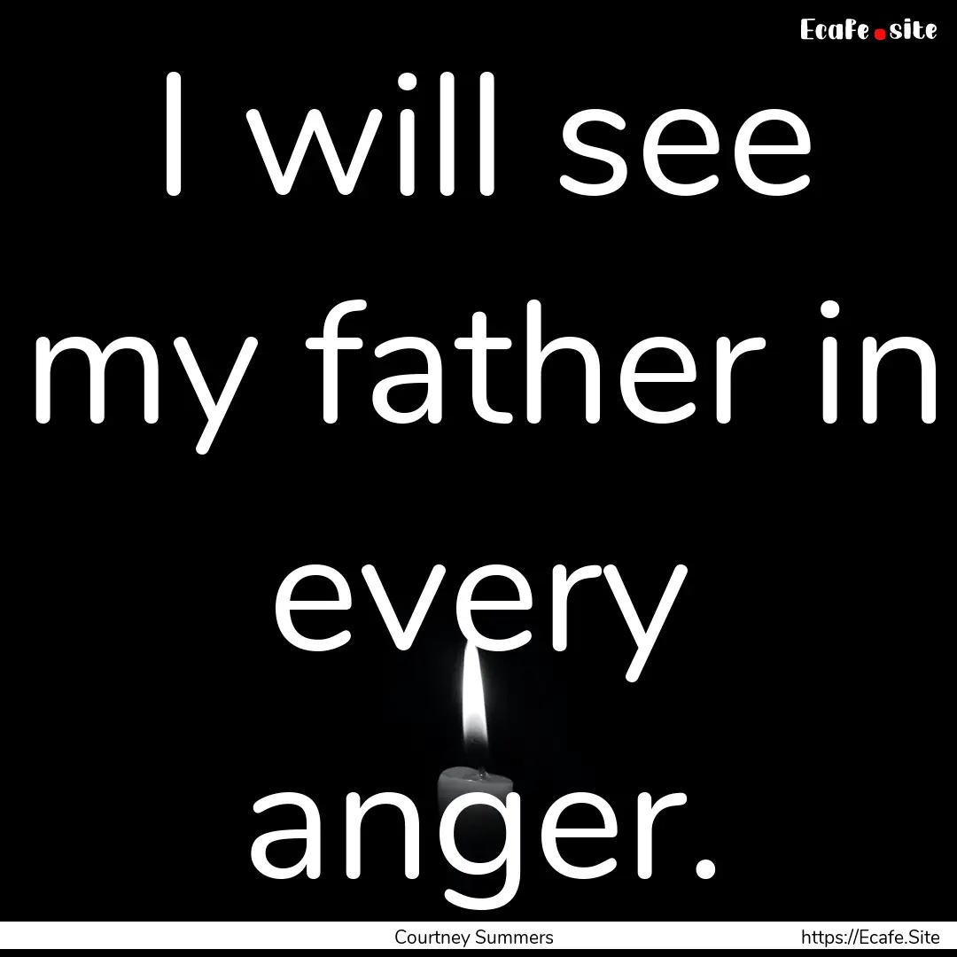 I will see my father in every anger. : Quote by Courtney Summers