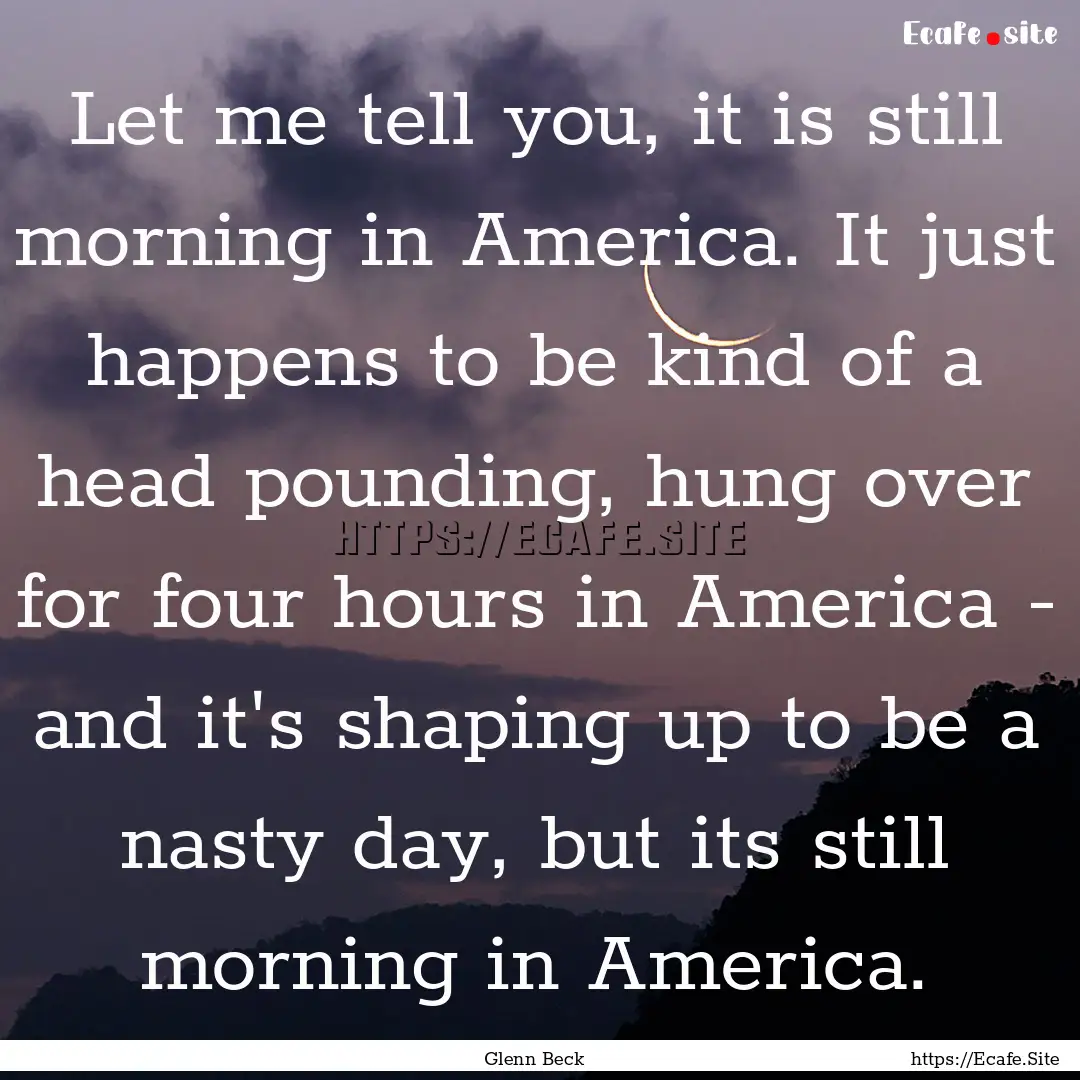 Let me tell you, it is still morning in America..... : Quote by Glenn Beck