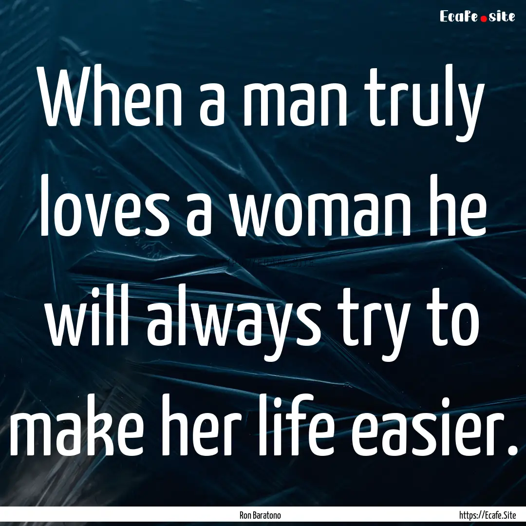 When a man truly loves a woman he will always.... : Quote by Ron Baratono