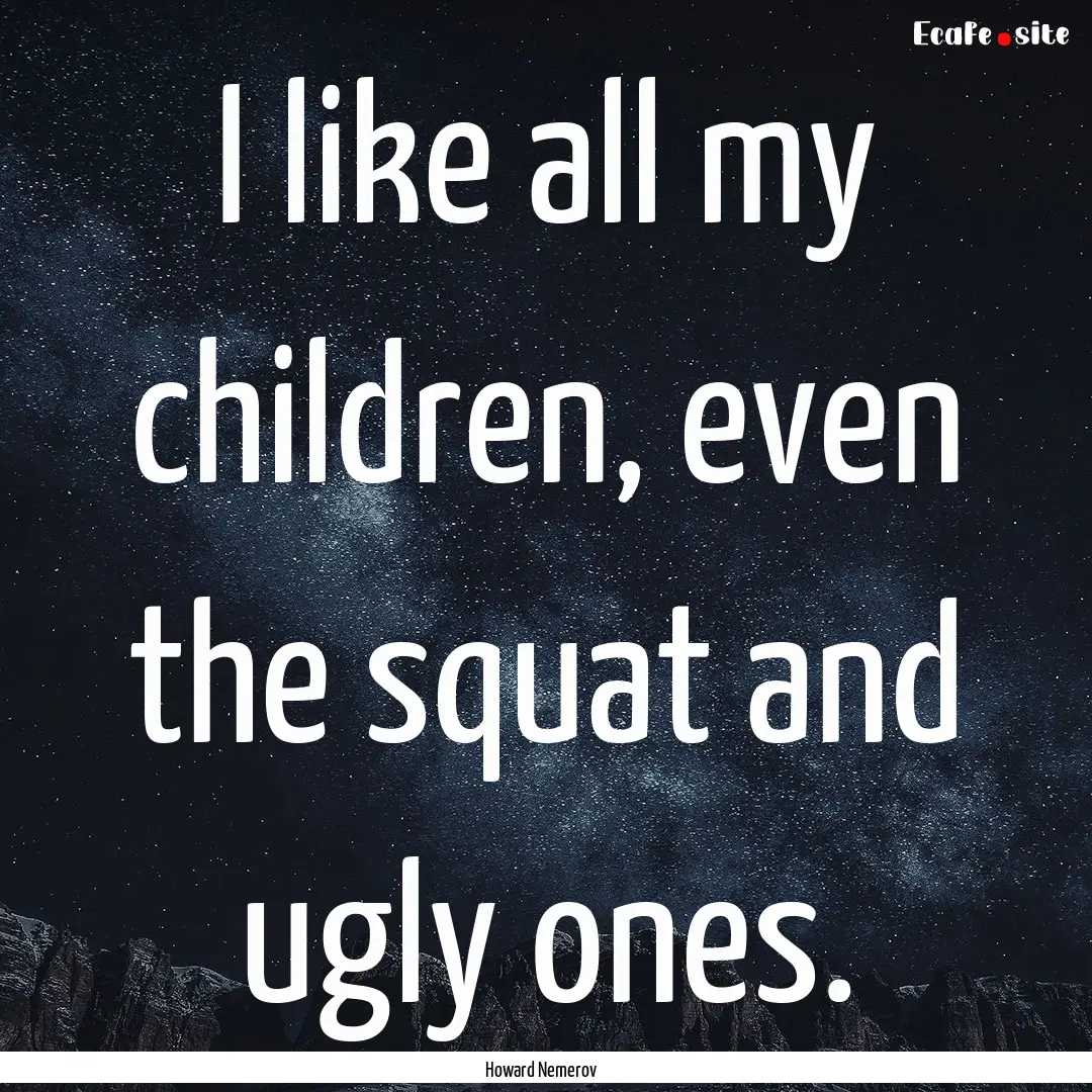 I like all my children, even the squat and.... : Quote by Howard Nemerov