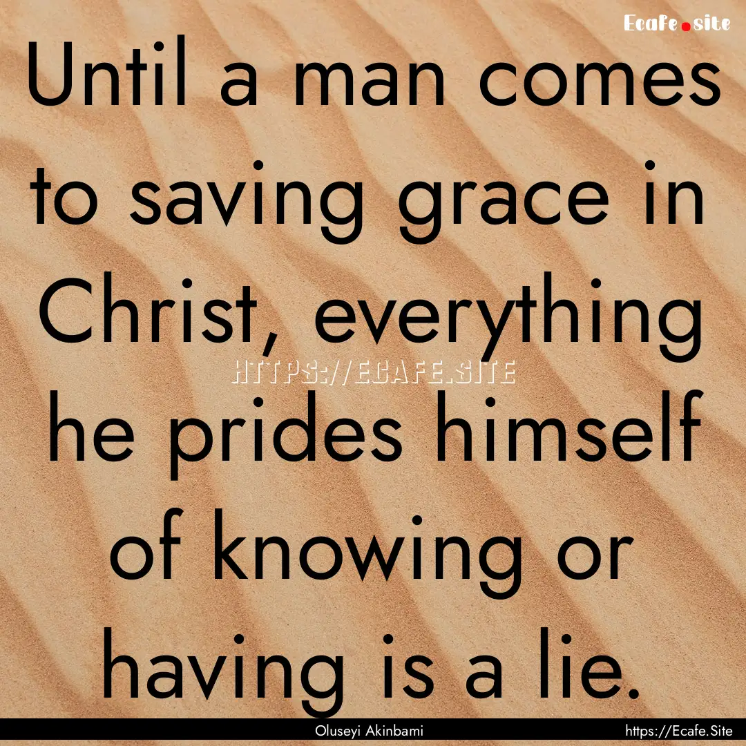 Until a man comes to saving grace in Christ,.... : Quote by Oluseyi Akinbami