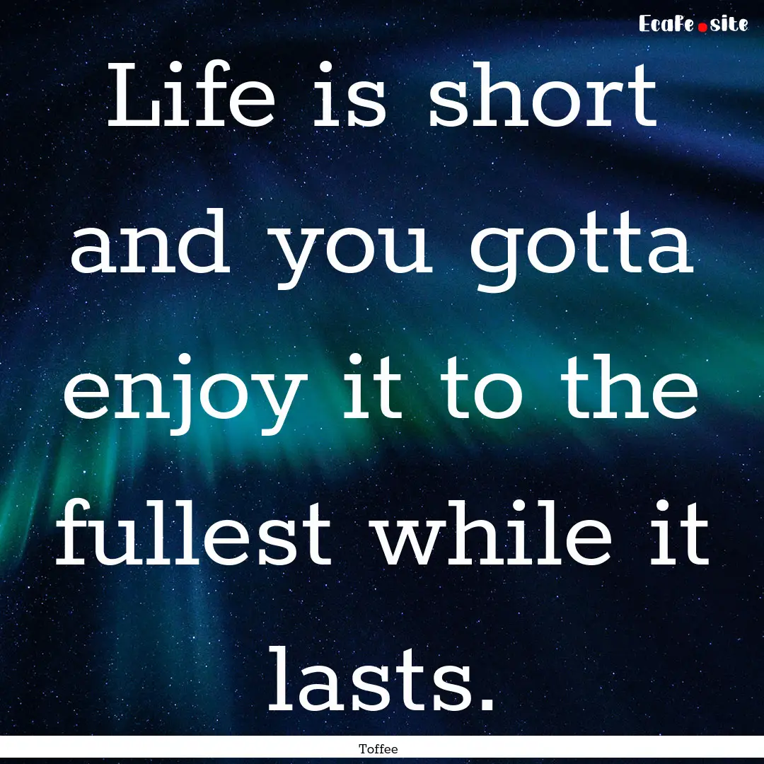 Life is short and you gotta enjoy it to the.... : Quote by Toffee