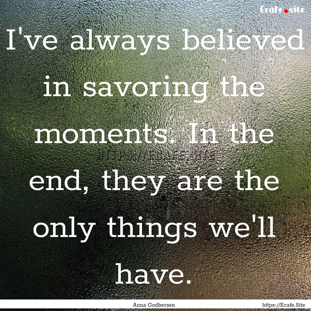 I've always believed in savoring the moments..... : Quote by Anna Godbersen