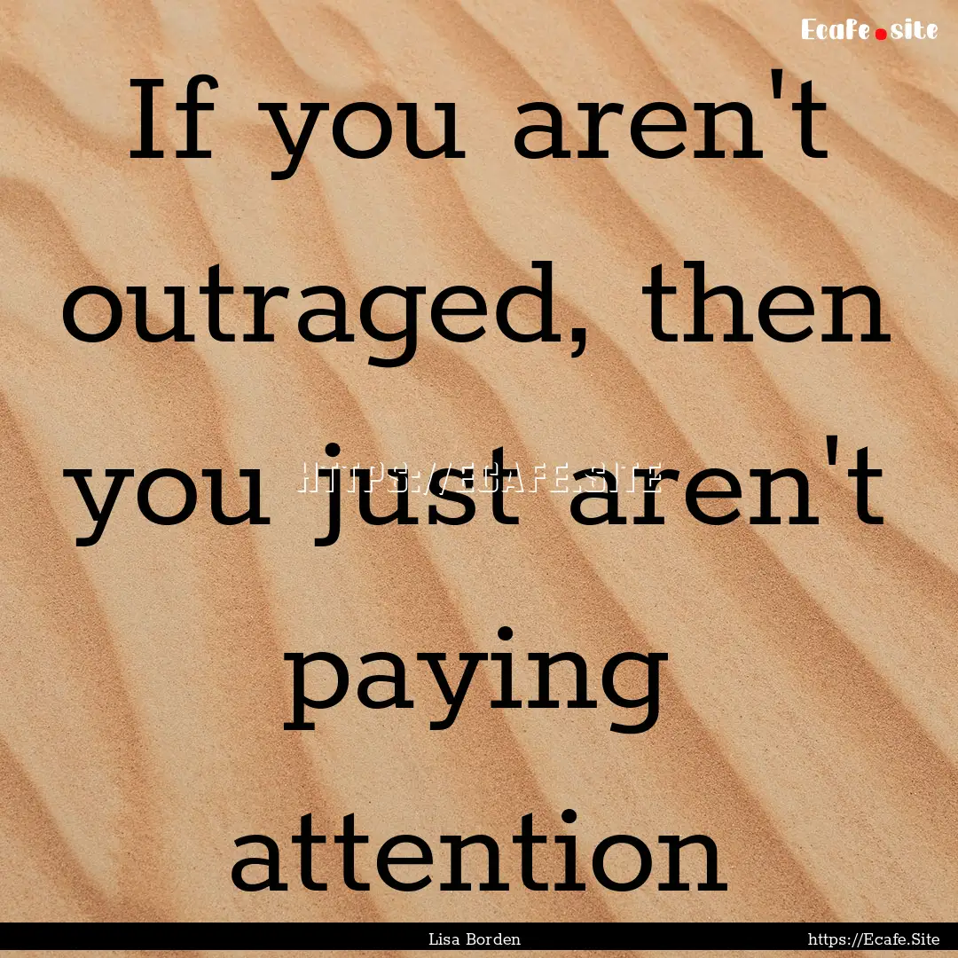 If you aren't outraged, then you just aren't.... : Quote by Lisa Borden