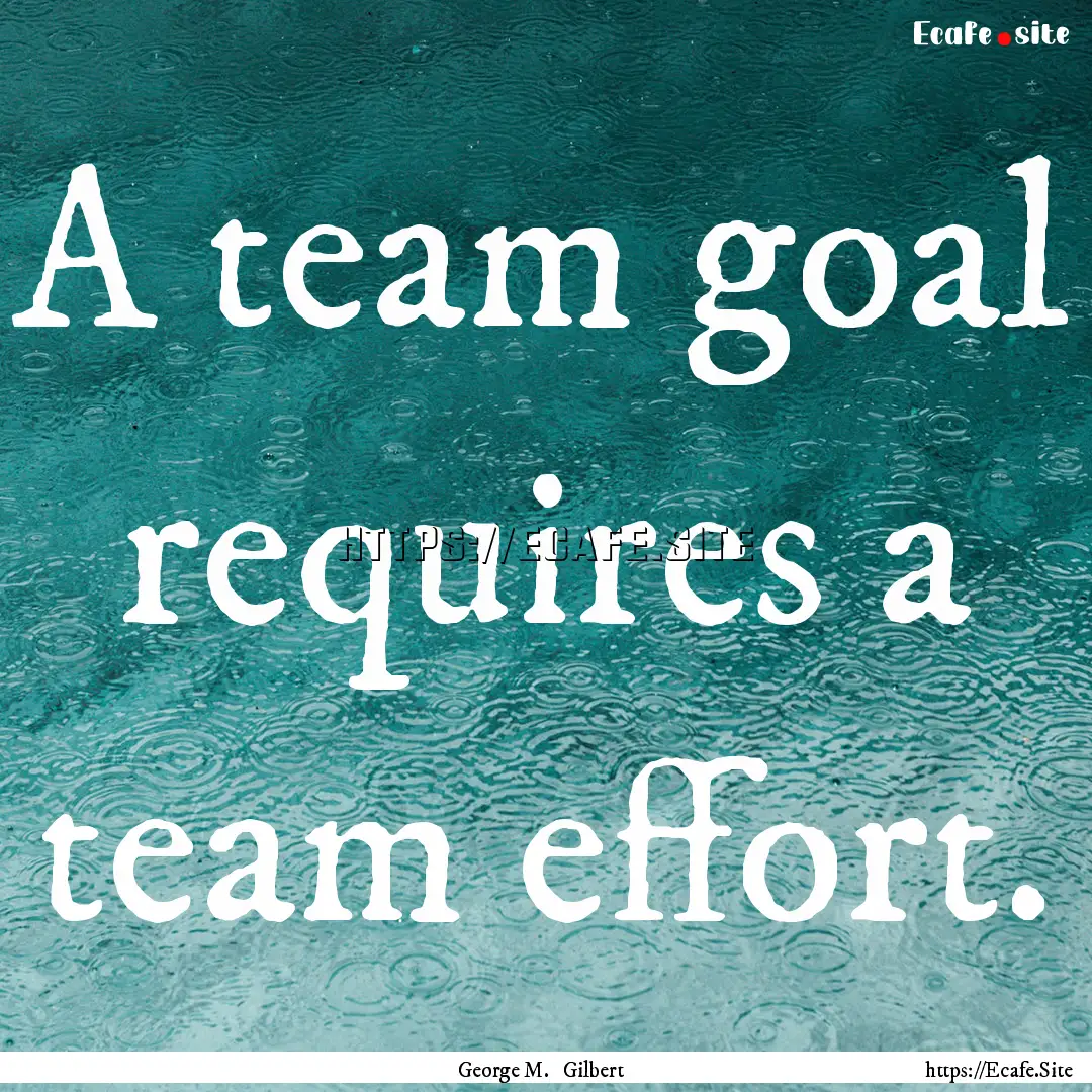 A team goal requires a team effort. : Quote by George M. Gilbert