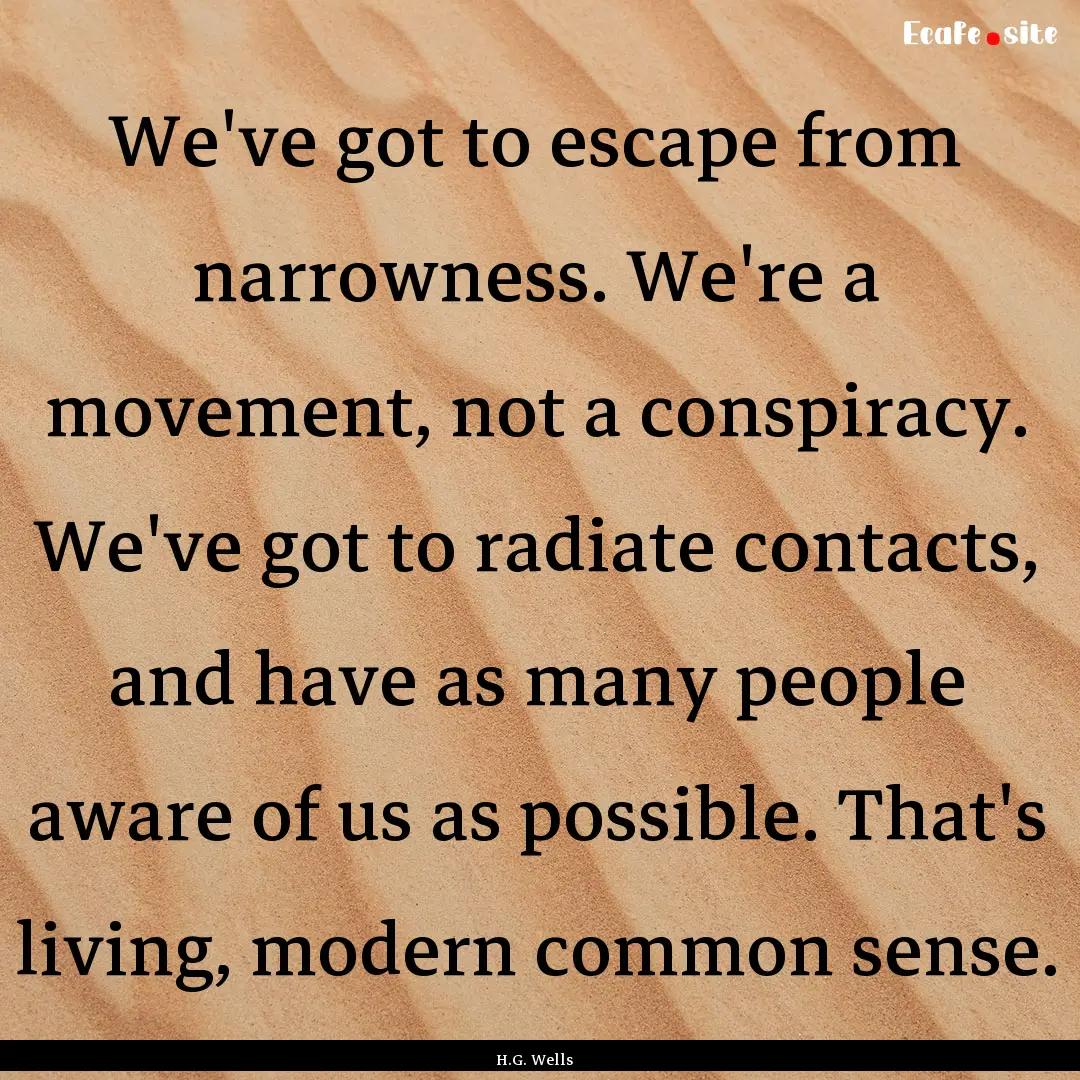 We've got to escape from narrowness. We're.... : Quote by H.G. Wells