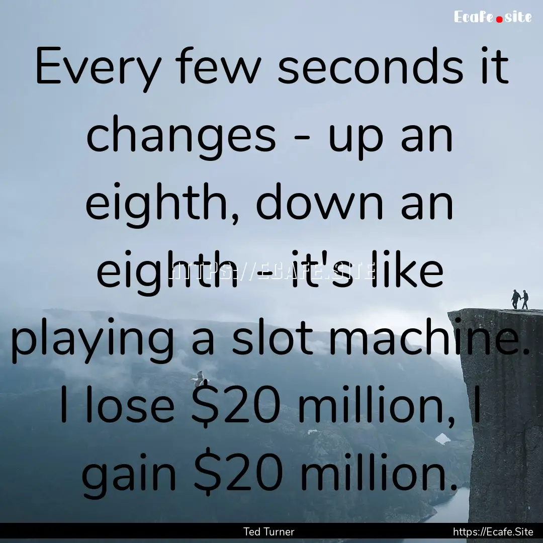 Every few seconds it changes - up an eighth,.... : Quote by Ted Turner