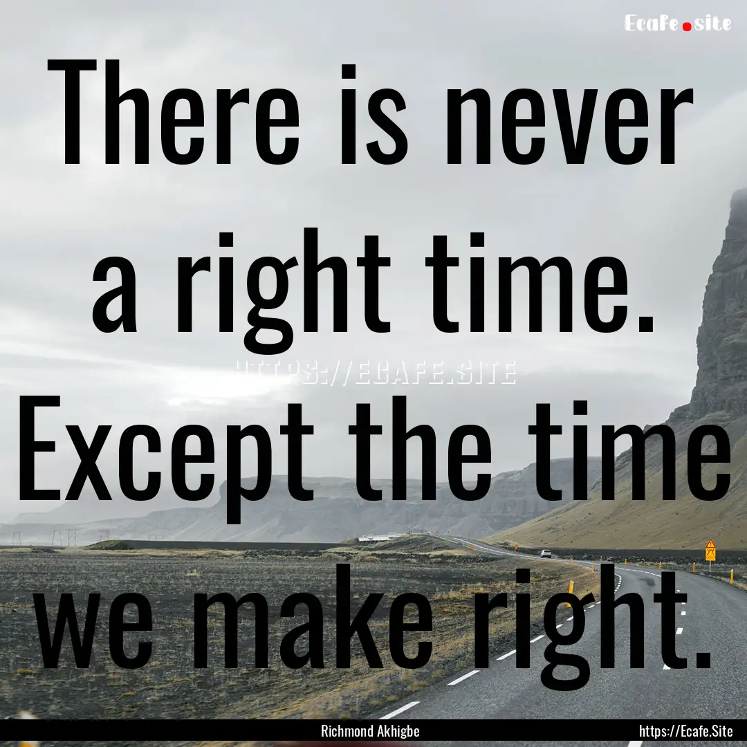 There is never a right time. Except the time.... : Quote by Richmond Akhigbe