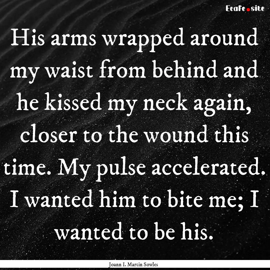 His arms wrapped around my waist from behind.... : Quote by Joann I. Martin Sowles