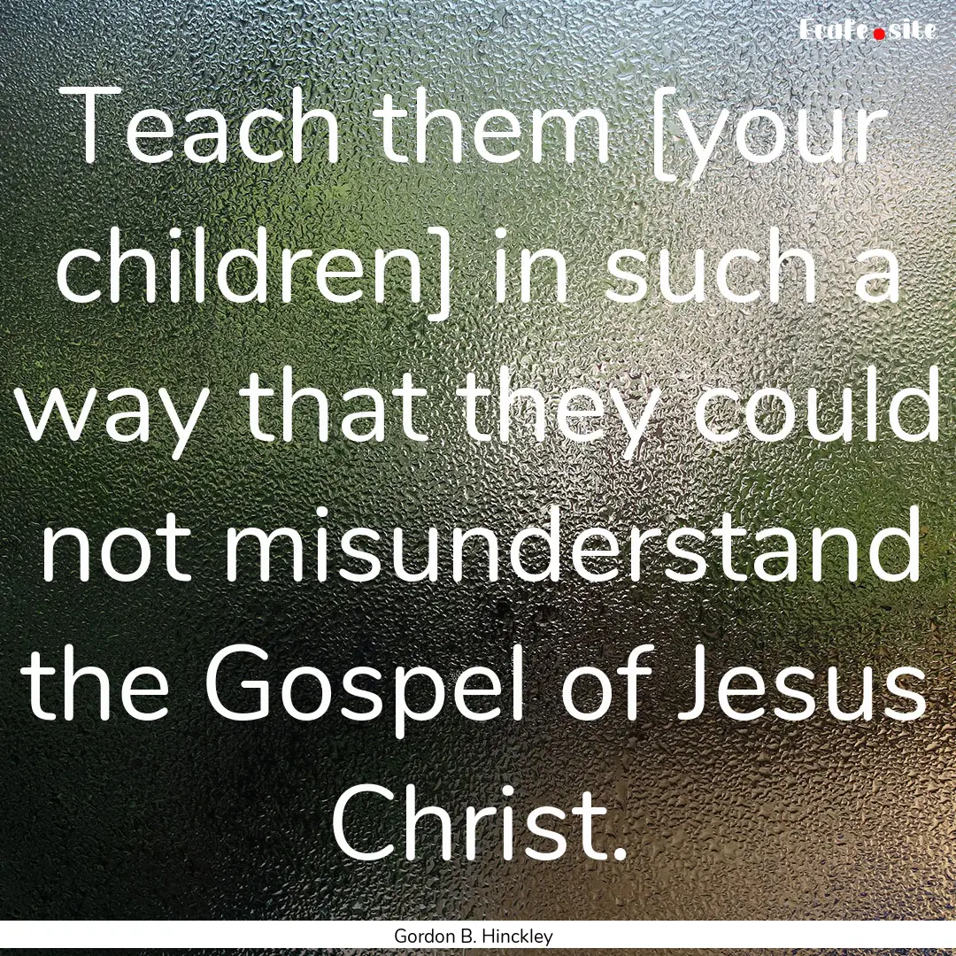 Teach them [your children] in such a way.... : Quote by Gordon B. Hinckley