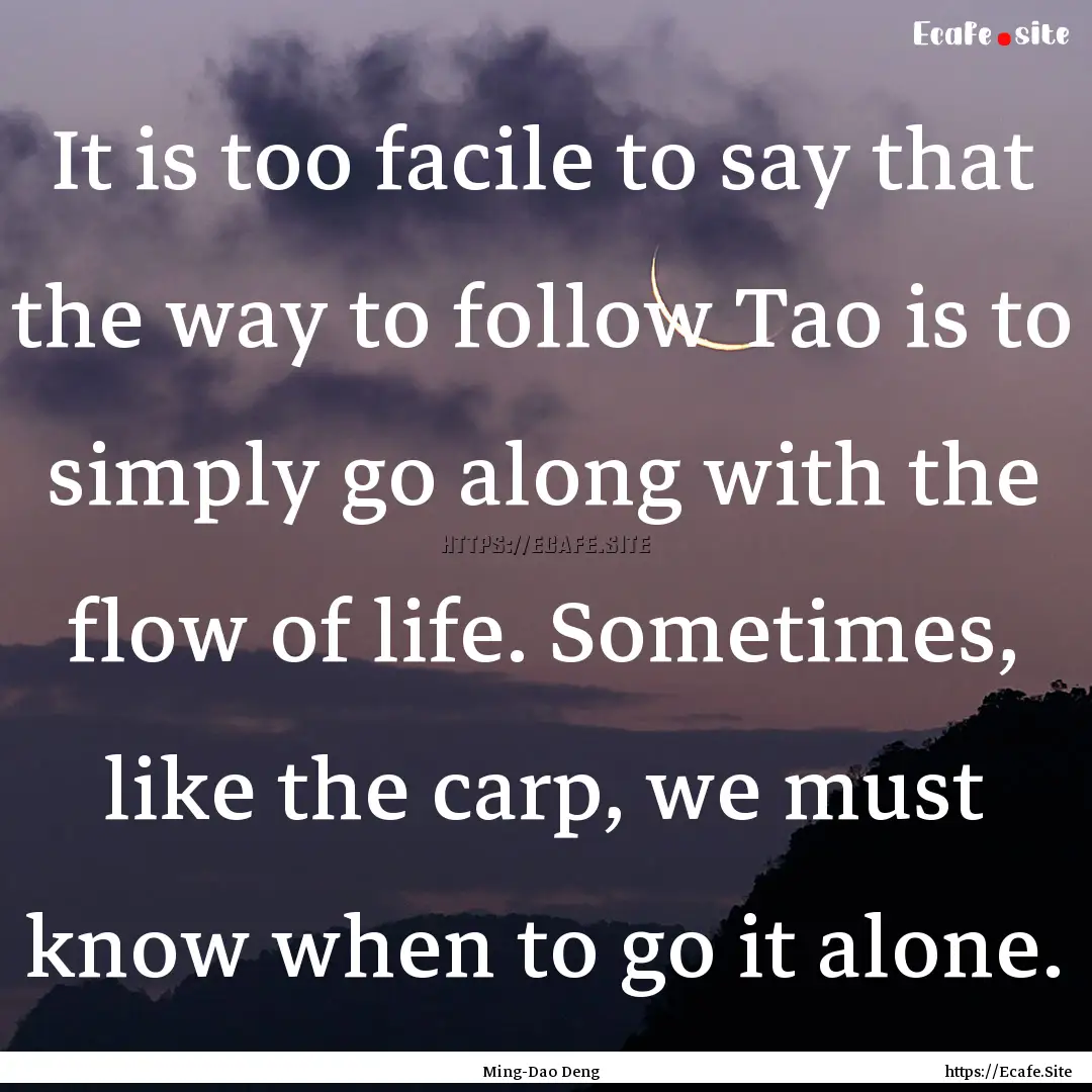 It is too facile to say that the way to follow.... : Quote by Ming-Dao Deng