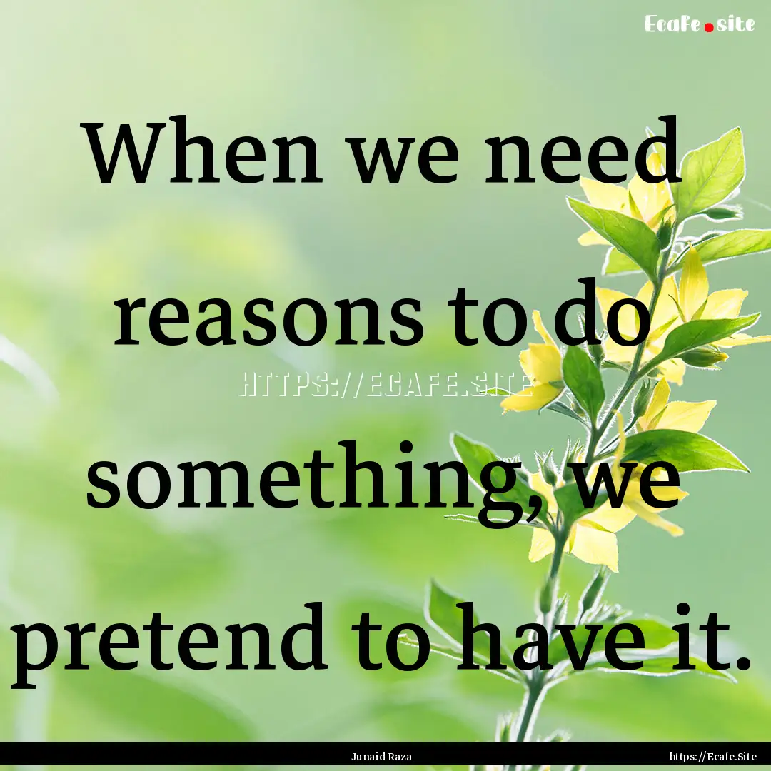 When we need reasons to do something, we.... : Quote by Junaid Raza