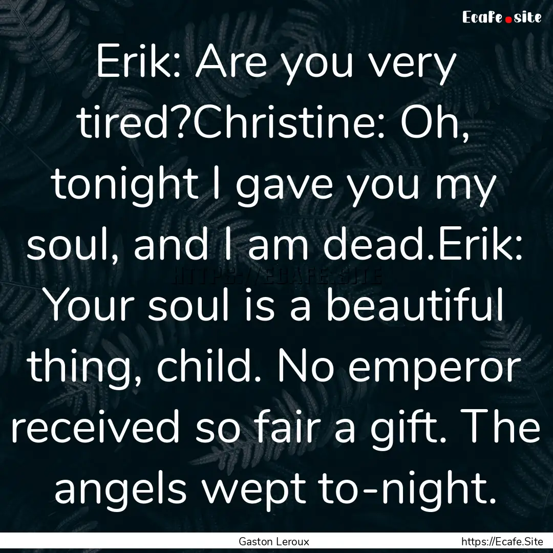 Erik: Are you very tired?Christine: Oh, tonight.... : Quote by Gaston Leroux