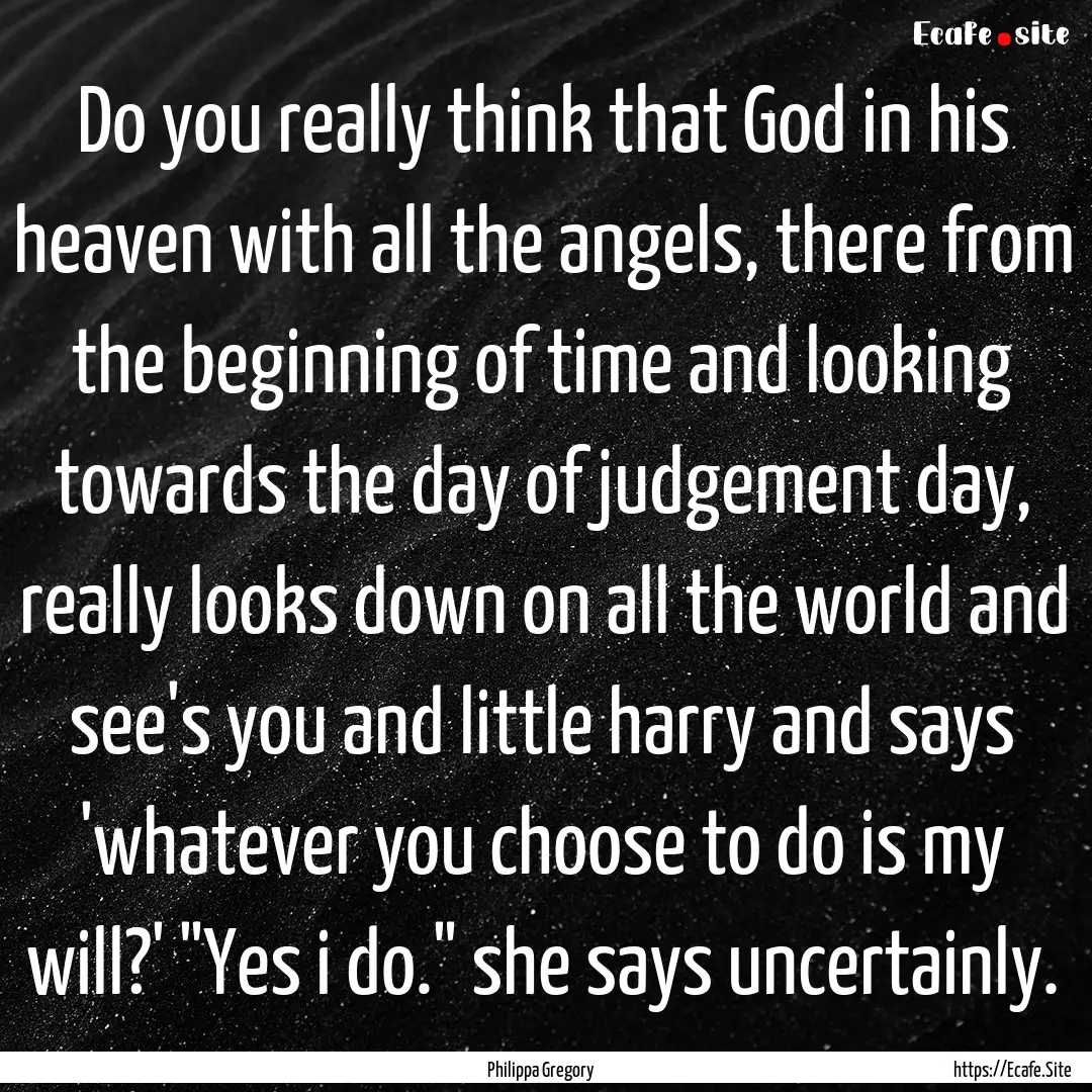 Do you really think that God in his heaven.... : Quote by Philippa Gregory