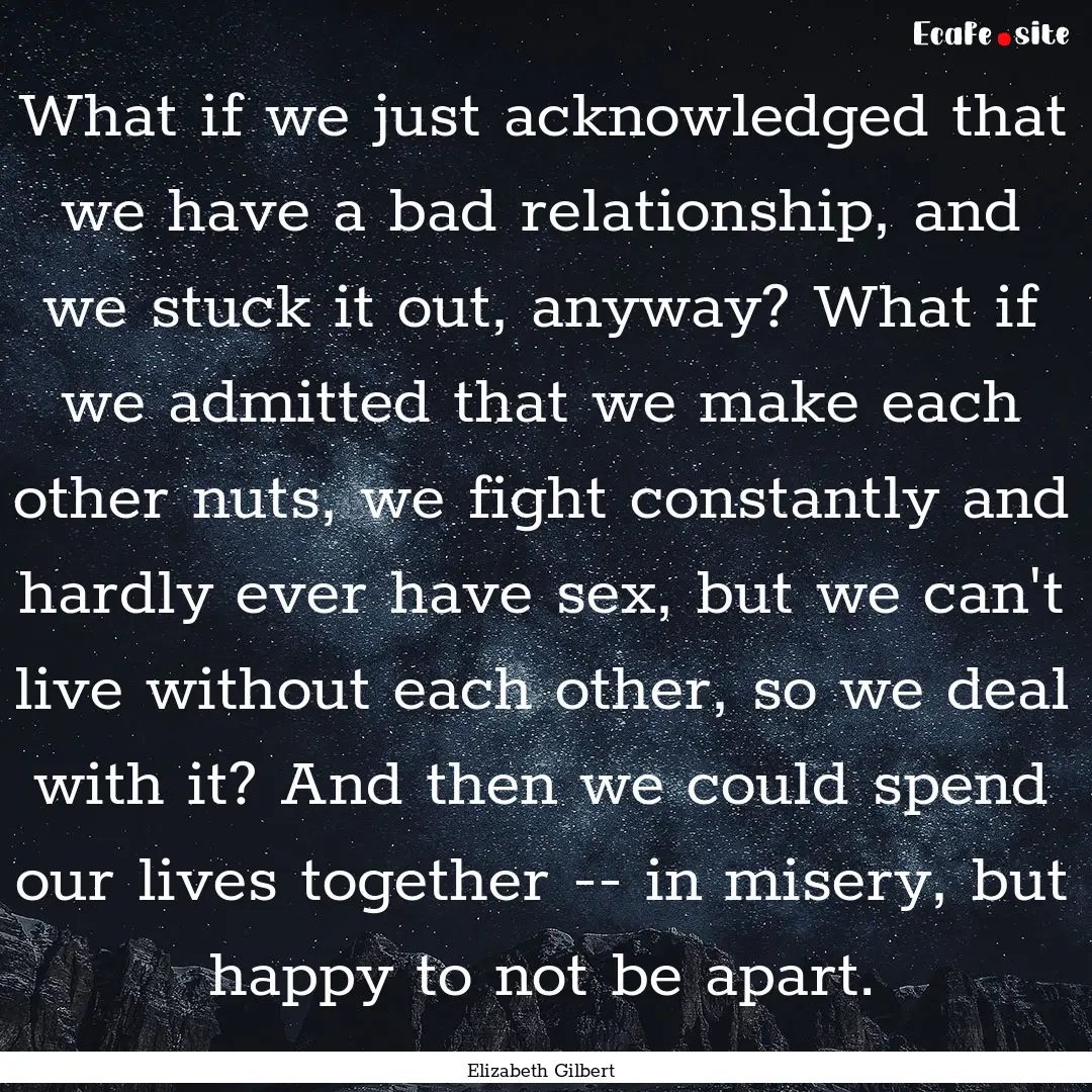 What if we just acknowledged that we have.... : Quote by Elizabeth Gilbert