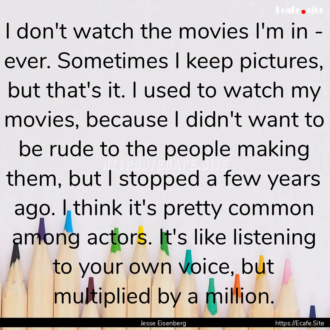 I don't watch the movies I'm in - ever. Sometimes.... : Quote by Jesse Eisenberg