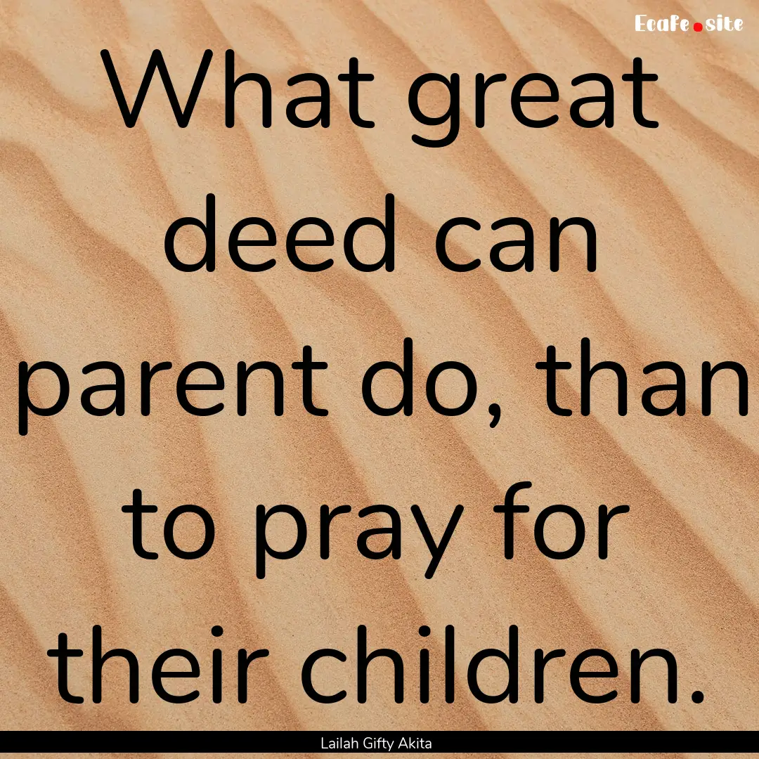 What great deed can parent do, than to pray.... : Quote by Lailah Gifty Akita