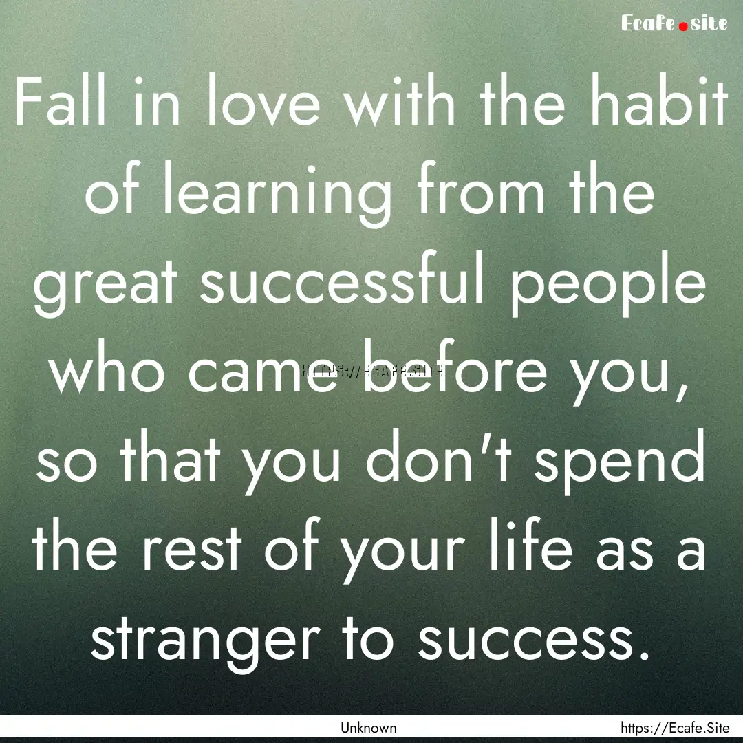 Fall in love with the habit of learning from.... : Quote by Unknown