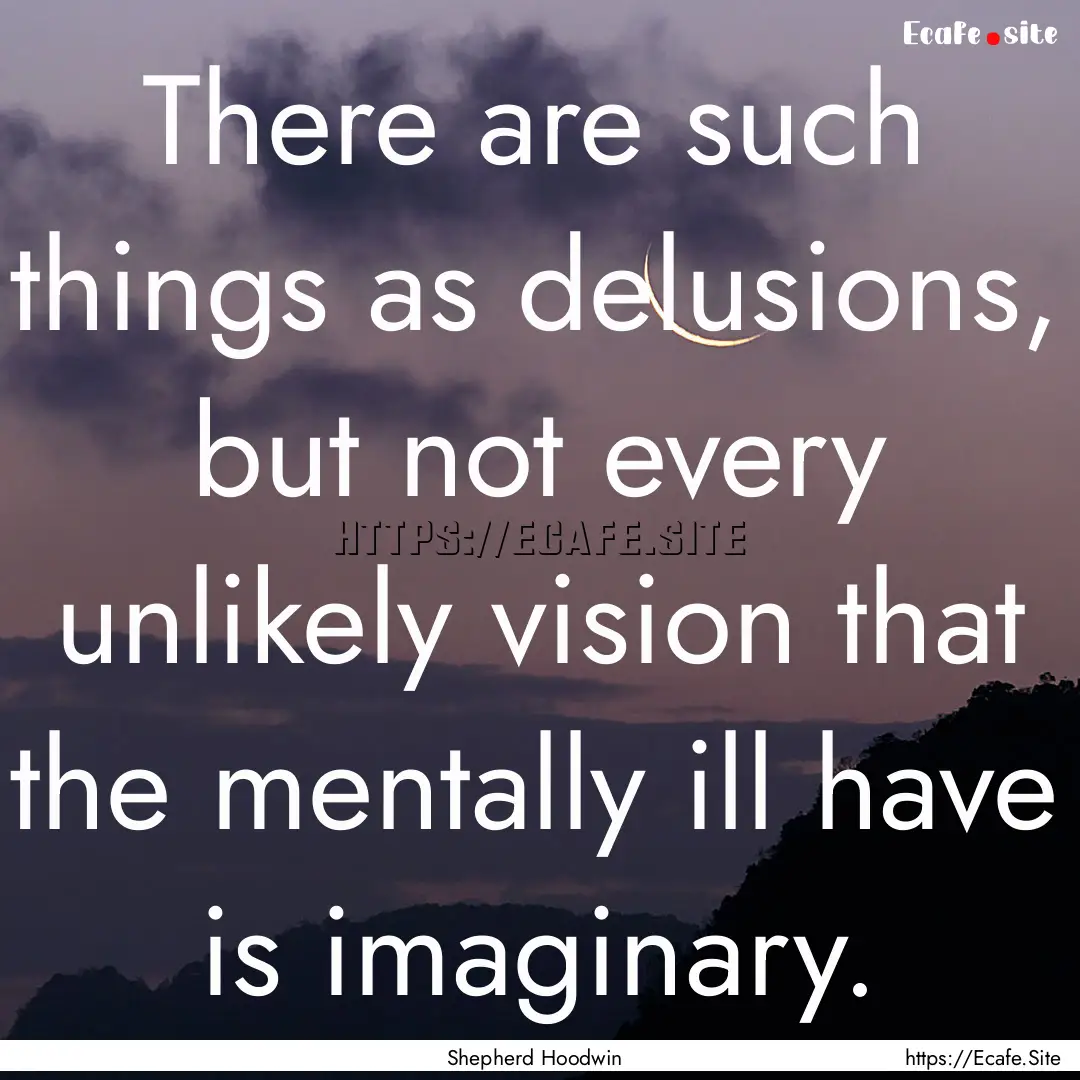 There are such things as delusions, but not.... : Quote by Shepherd Hoodwin