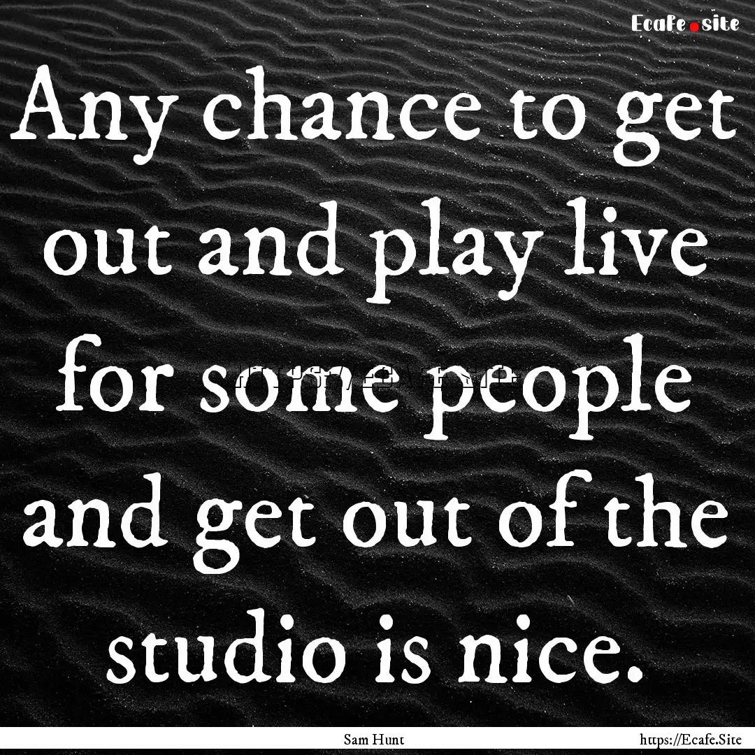 Any chance to get out and play live for some.... : Quote by Sam Hunt