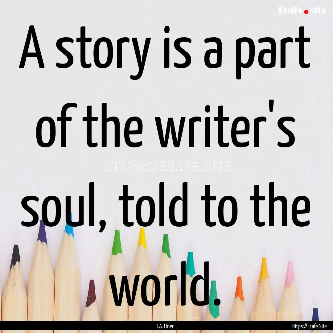 A story is a part of the writer's soul, told.... : Quote by T.A. Uner