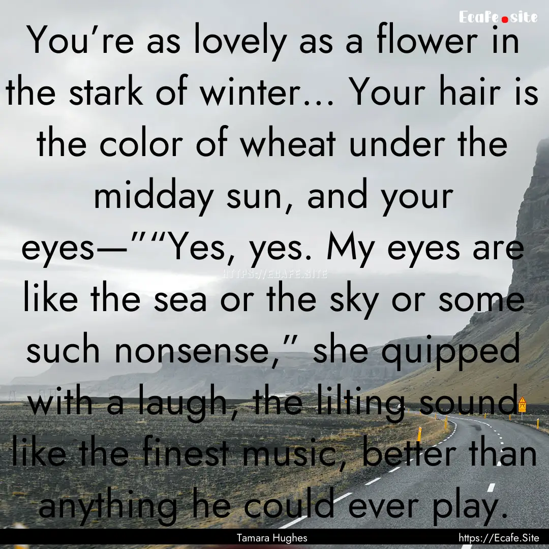 You’re as lovely as a flower in the stark.... : Quote by Tamara Hughes