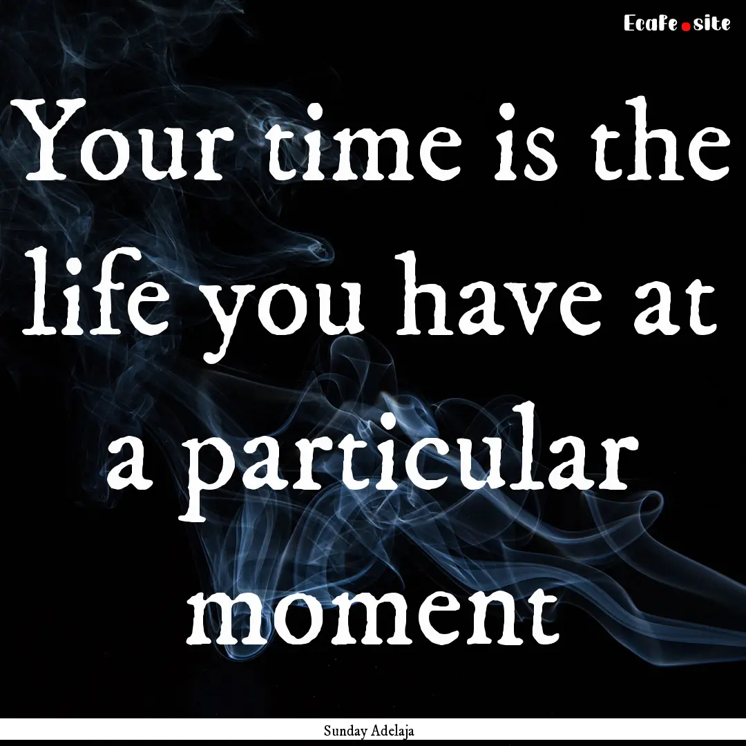 Your time is the life you have at a particular.... : Quote by Sunday Adelaja