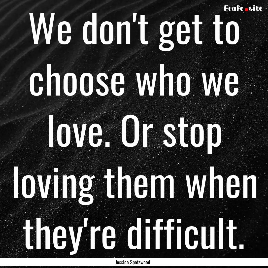 We don't get to choose who we love. Or stop.... : Quote by Jessica Spotswood