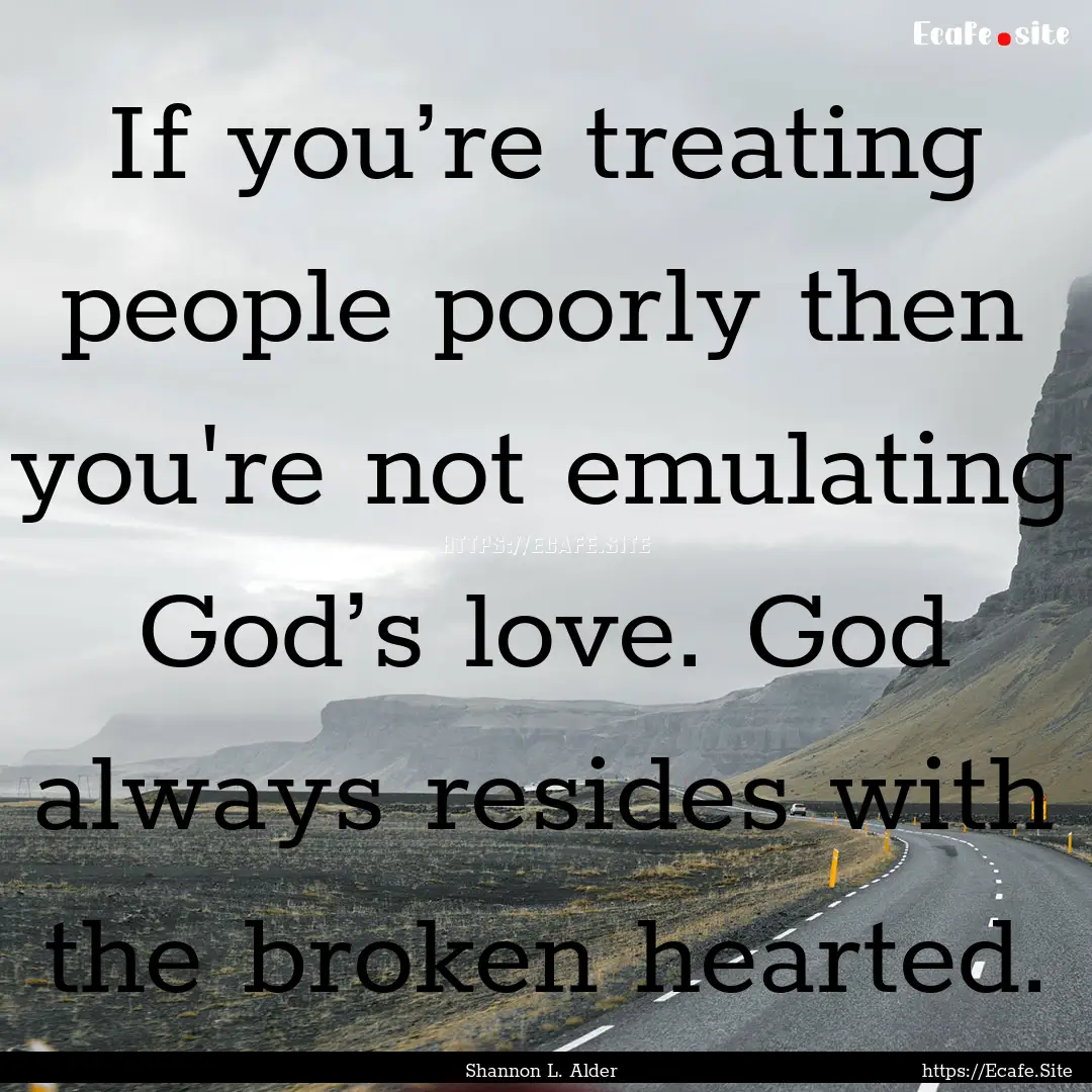 If you’re treating people poorly then you're.... : Quote by Shannon L. Alder