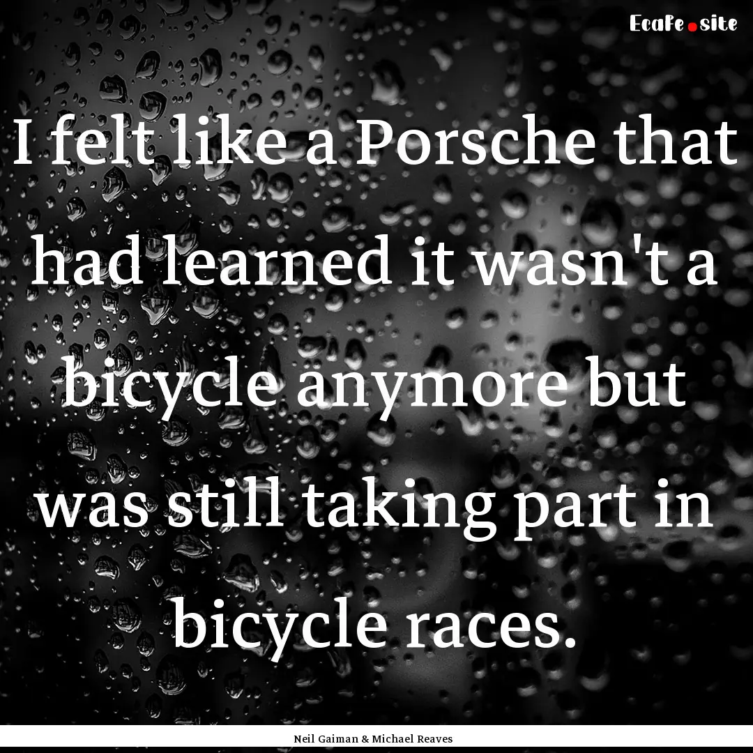 I felt like a Porsche that had learned it.... : Quote by Neil Gaiman & Michael Reaves