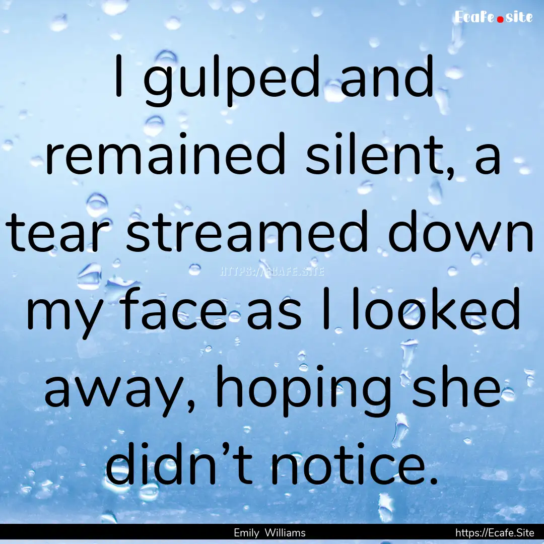 I gulped and remained silent, a tear streamed.... : Quote by Emily Williams