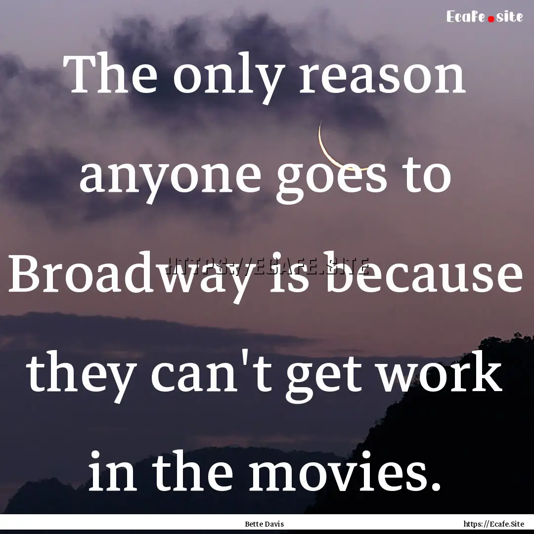 The only reason anyone goes to Broadway is.... : Quote by Bette Davis